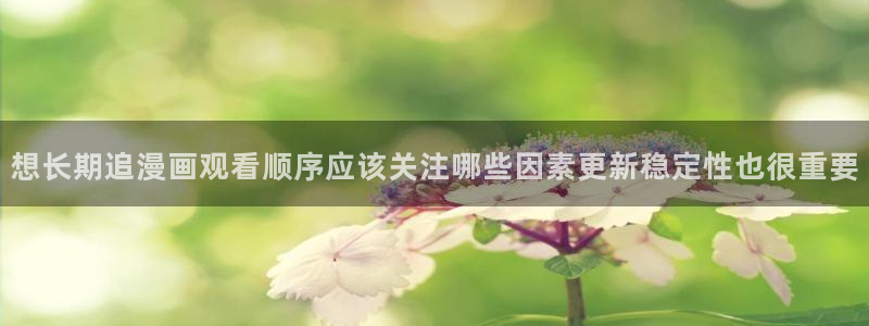 漫蛙漫画漫画入口大全：想长期追漫画观看顺序应该关注哪些因素更新稳定性也很重要