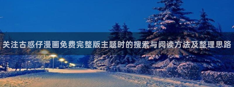 漫蛙漫画最新更新：关注古惑仔漫画免费完整版主题时的搜索与阅读方法及整理思路