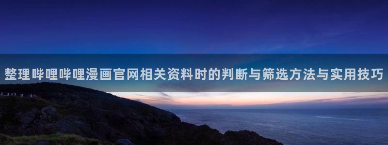 漫蛙漫画网页版导航：整理哔哩哔哩漫画官网相关资料时的判断与筛选方法与实用技巧
