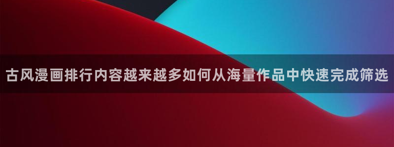 漫蛙漫画漫画在线入口：古风漫画排行内容越来越多如何从海量作品中快速完成筛选