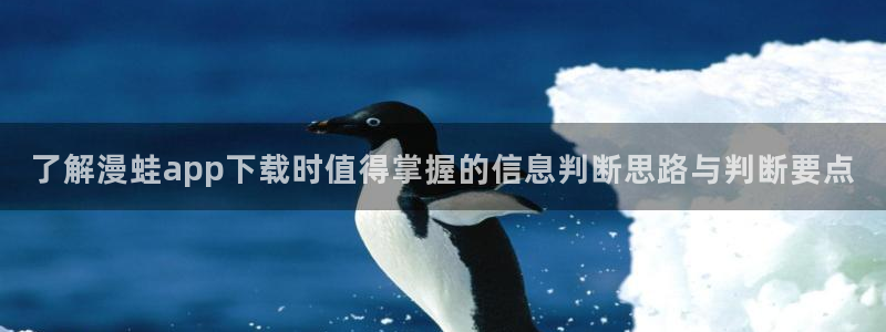 漫蛙漫画漫画阅读网站:了解漫蛙app下载时值得掌握的信息判断思路与判断要点