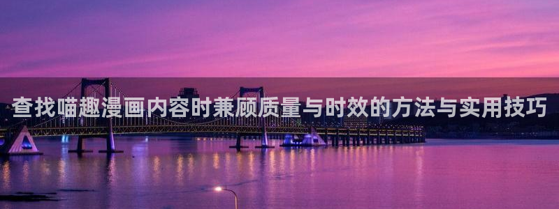 漫蛙漫画连载作品推荐:查找喵趣漫画内容时兼顾质量与时效的方法与实用技巧